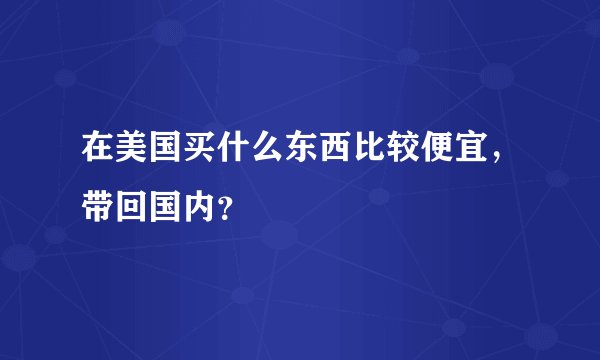在美国买什么东西比较便宜，带回国内？