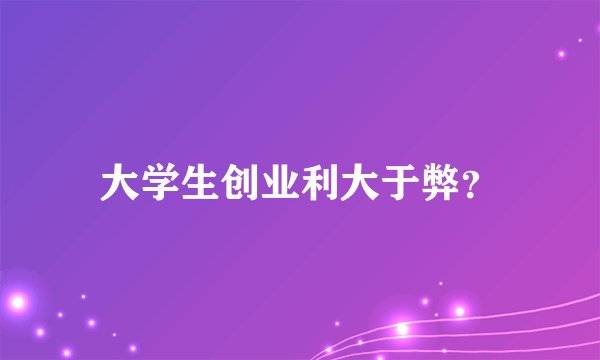 大学生创业利大于弊?