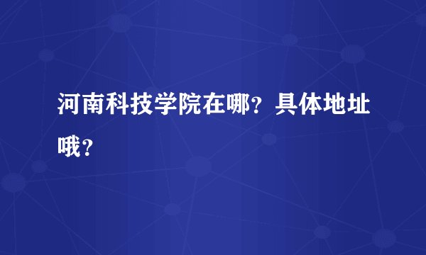 河南科技学院在哪？具体地址哦？