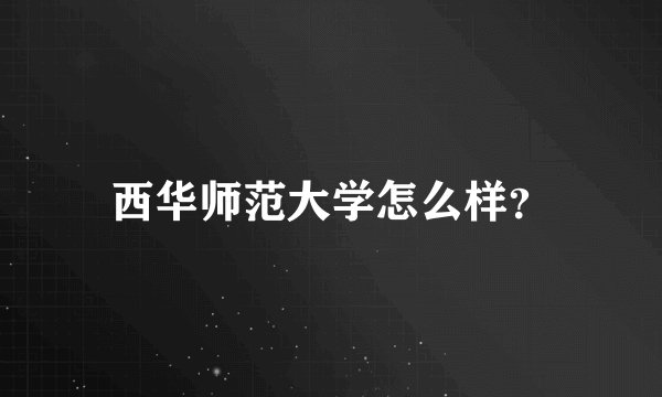 西华师范大学怎么样？