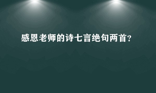 感恩老师的诗七言绝句两首？