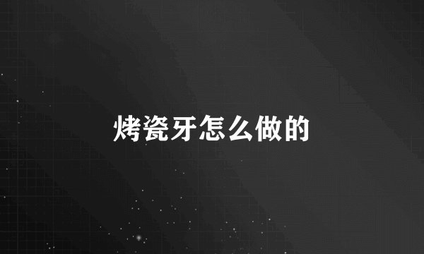 烤瓷牙怎么做的