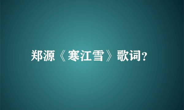 郑源《寒江雪》歌词？