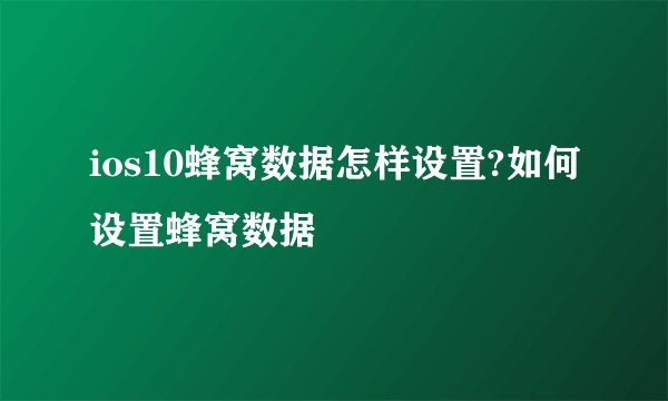 ios10蜂窝数据怎样设置?如何设置蜂窝数据