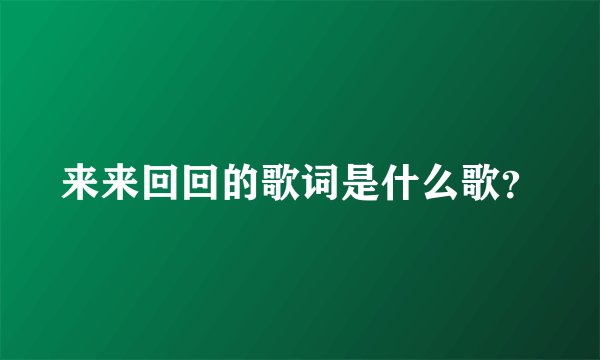 来来回回的歌词是什么歌？