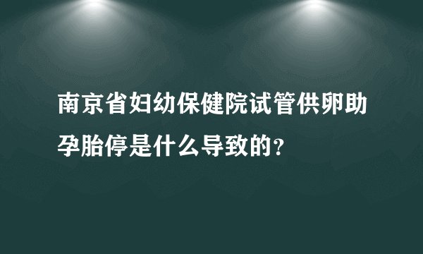 南京省妇幼保健院试管供卵助孕胎停是什么导致的？