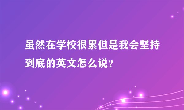 虽然在学校很累但是我会坚持到底的英文怎么说?