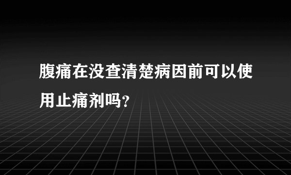 腹痛在没查清楚病因前可以使用止痛剂吗？