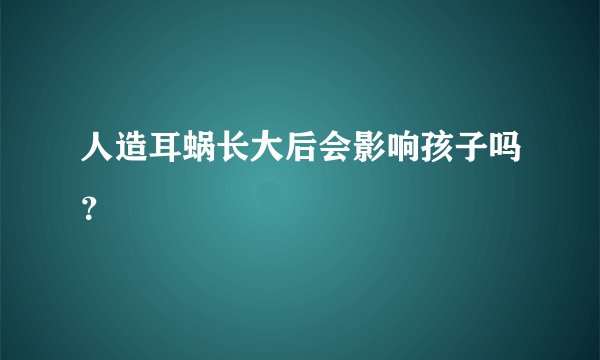 人造耳蜗长大后会影响孩子吗？