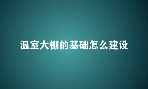 温室大棚的基础怎么建设