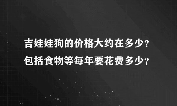 吉娃娃狗的价格大约在多少？包括食物等每年要花费多少？