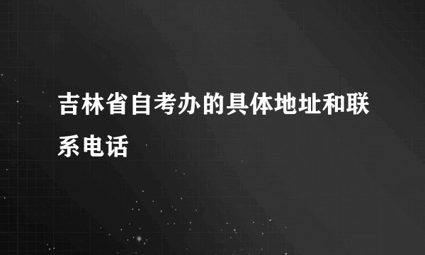 吉林省自考办的具体地址和联系电话