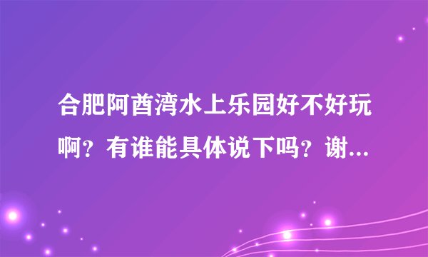 合肥阿酋湾水上乐园好不好玩啊?有谁能具体说下吗?谢谢啦!在线等