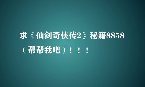 求《仙剑奇侠传2》秘籍8858（帮帮我吧）！！！