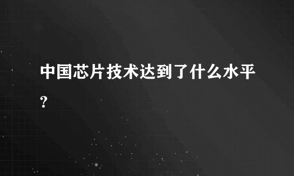 中国芯片技术达到了什么水平？