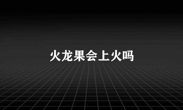 火龙果会上火吗