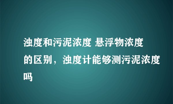 浊度和污泥浓度 悬浮物浓度的区别，浊度计能够测污泥浓度吗