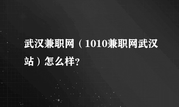 武汉兼职网（1010兼职网武汉站）怎么样？