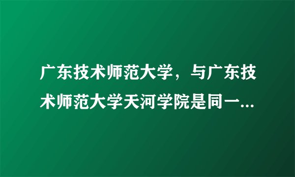 广东技术师范大学，与广东技术师范大学天河学院是同一所学校吗？