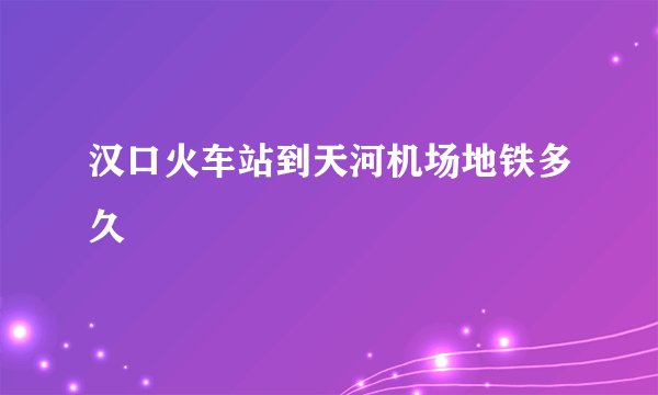 汉口火车站到天河机场地铁多久