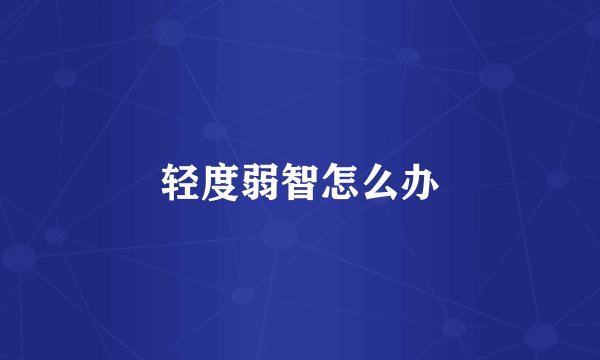 轻度弱智怎么办