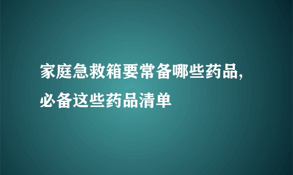 家庭急救箱要常备哪些药品,必备这些药品清单
