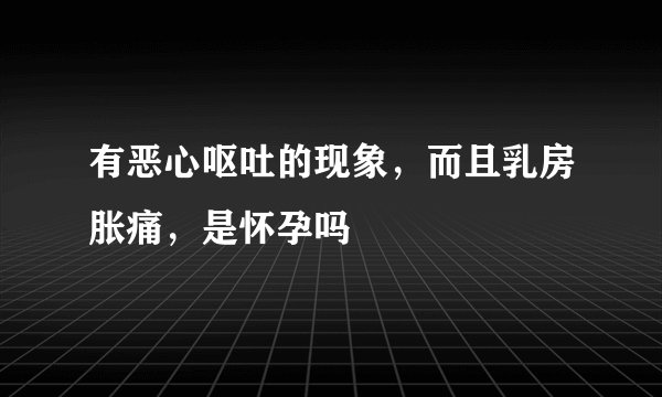 有恶心呕吐的现象，而且乳房胀痛，是怀孕吗