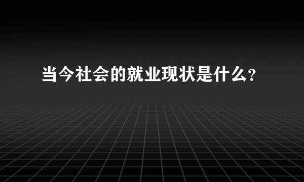 当今社会的就业现状是什么?