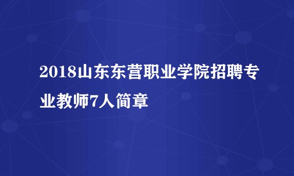 2018山东东营职业学院招聘专业教师7人简章