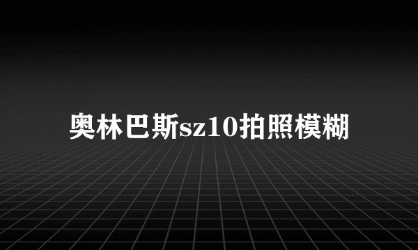 奥林巴斯sz10拍照模糊