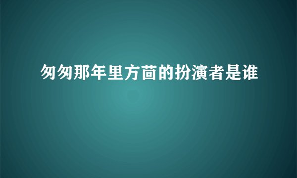 匆匆那年里方茴的扮演者是谁
