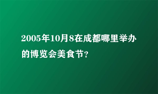 2005年10月8在成都哪里举办的博览会美食节?