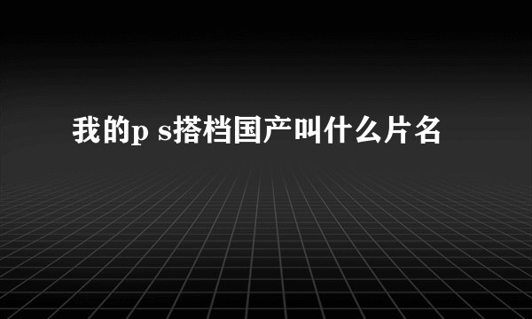 我的p s搭档国产叫什么片名