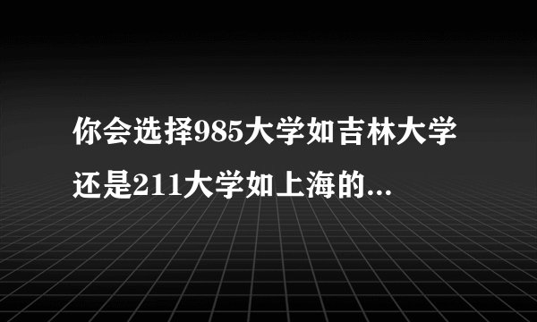 你会选择985大学如吉林大学还是211大学如上海的东华大学？