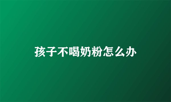 孩子不喝奶粉怎么办