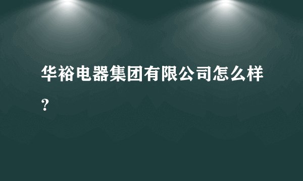 华裕电器集团有限公司怎么样？