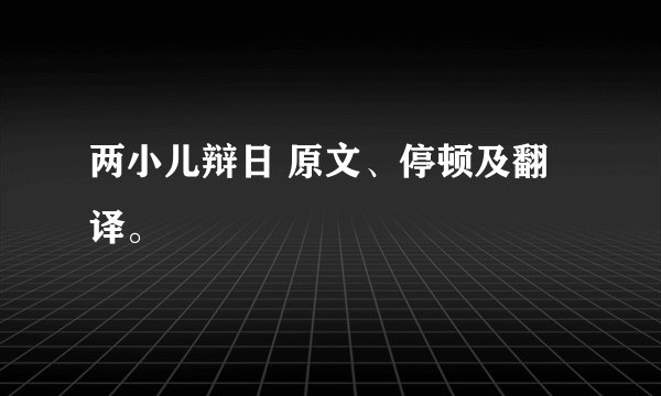 两小儿辩日 原文、停顿及翻译。