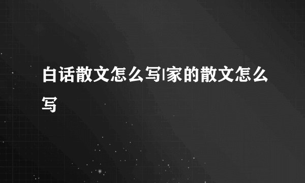白话散文怎么写|家的散文怎么写