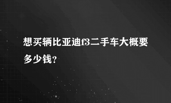 想买辆比亚迪f3二手车大概要多少钱？