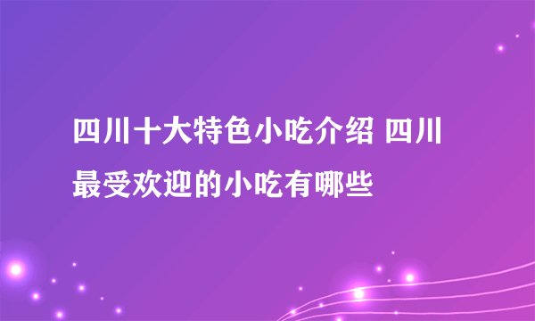 四川十大特色小吃介绍 四川最受欢迎的小吃有哪些