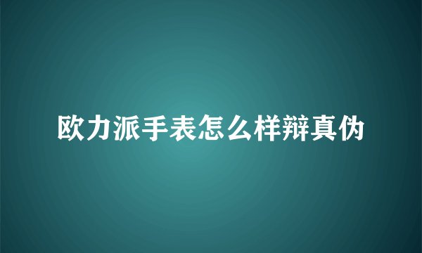 欧力派手表怎么样辩真伪