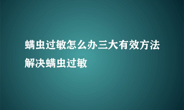 螨虫过敏怎么办三大有效方法解决螨虫过敏