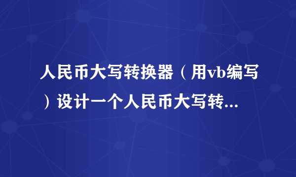 人民币大写转换器（用vb编写）设计一个人民币大写转换器，要求：1．在“金额”输入框中输入小写的金额数（元，不计角与分，小于100000）2．按下“大写”按钮，即在“大写金额”的文本框中显示大写的人民币金额例：在“金额”输入框中输入：25916，按下“大写”按钮后，在“大写金额”的文本框中显示：贰万伍仟玖佰壹拾陆元正大写汉字：壹贰叁肆伍陆柒捌玖拾佰仟万
