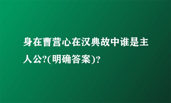 身在曹营心在汉典故中谁是主人公?(明确答案)？