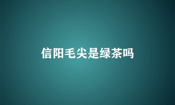 信阳毛尖是绿茶吗