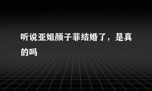 听说亚姐颜子菲结婚了，是真的吗