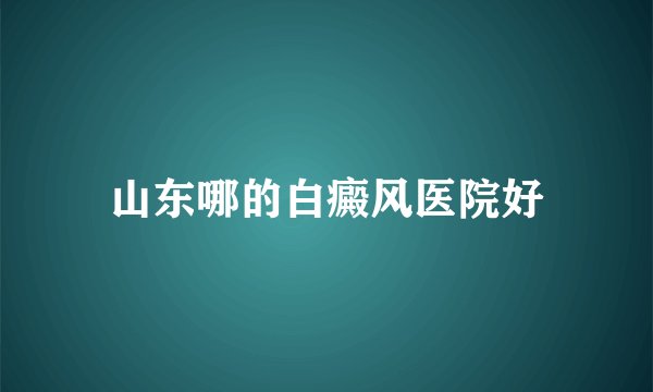 山东哪的白癜风医院好