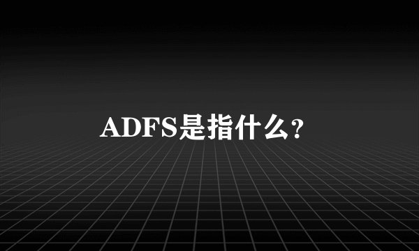 ADFS是指什么？