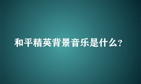 和平精英背景音乐是什么？