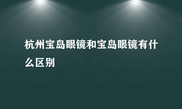 杭州宝岛眼镜和宝岛眼镜有什么区别
